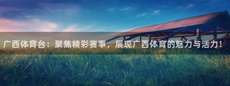 广西体育台：聚焦精彩赛事，展现广西体育的魅力与活力！