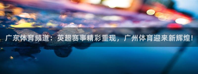 广东体育频道：英超赛事精彩重现，广州体育迎来新辉煌!