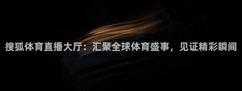 搜狐体育直播大厅：汇聚全球体育盛事，见证精彩瞬间
