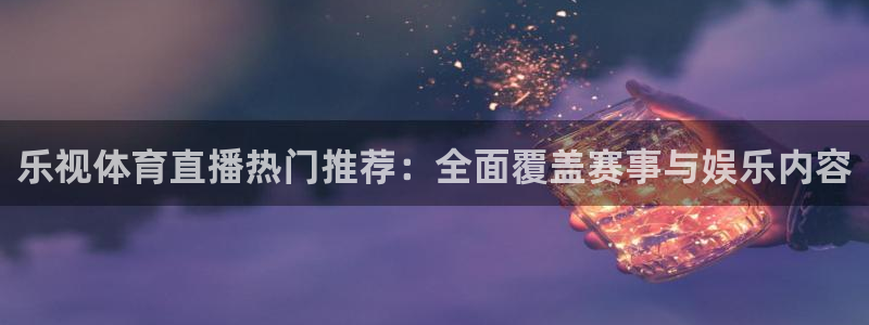 乐视体育直播热门推荐：全面覆盖赛事与娱乐内容