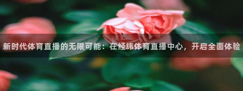 新时代体育直播的无限可能：在经纬体育直播中心，开启全面体验